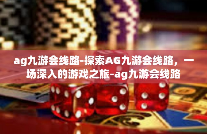 ag九游会线路-探索AG九游会线路，一场深入的游戏之旅-ag九游会线路