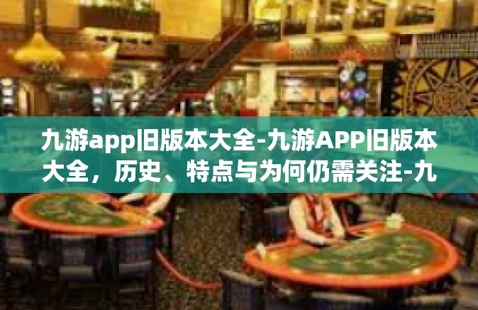 九游app旧版本大全-九游APP旧版本大全，历史、特点与为何仍需关注-九游app旧版本大全