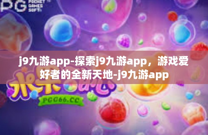 j9九游app-探索j9九游app，游戏爱好者的全新天地-j9九游app