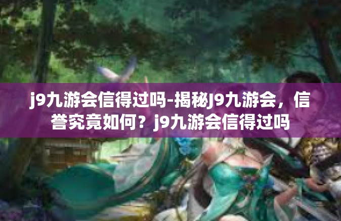 j9九游会信得过吗-揭秘J9九游会，信誉究竟如何？j9九游会信得过吗