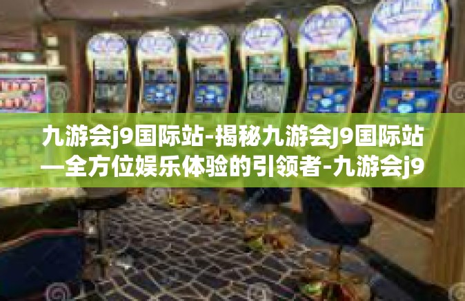 九游会j9国际站-揭秘九游会J9国际站—全方位娱乐体验的引领者-九游会j9国际站