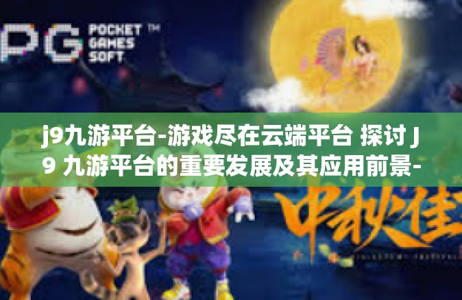 j9九游平台-游戏尽在云端平台 探讨 J9 九游平台的重要发展及其应用前景-j9九游平台