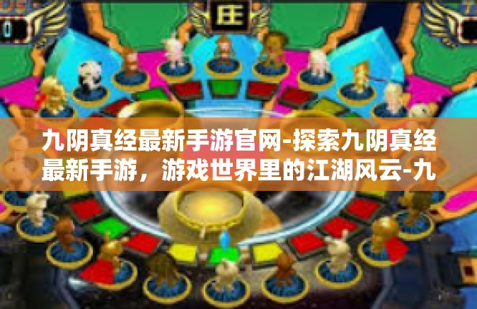 九阴真经最新手游官网-探索九阴真经最新手游，游戏世界里的江湖风云-九阴真经最新手游官网