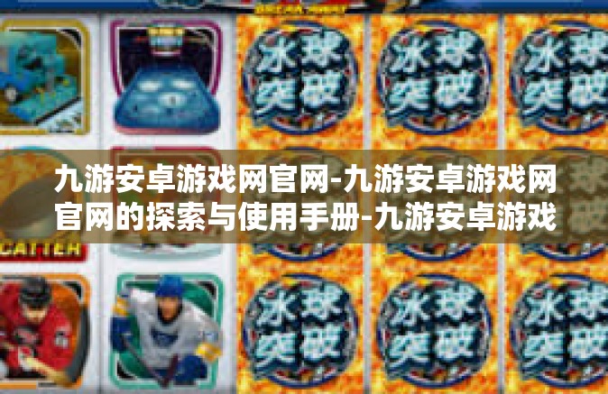 九游安卓游戏网官网-九游安卓游戏网官网的探索与使用手册-九游安卓游戏网官网