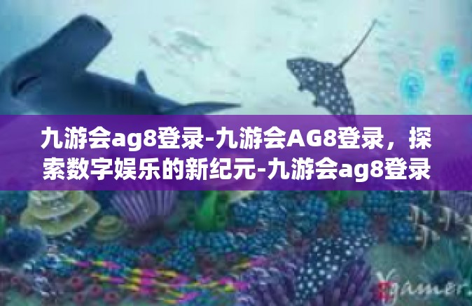 九游会ag8登录-九游会AG8登录，探索数字娱乐的新纪元-九游会ag8登录