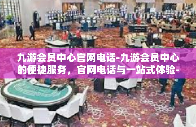 九游会员中心官网电话-九游会员中心的便捷服务，官网电话与一站式体验-九游会员中心官网电话
