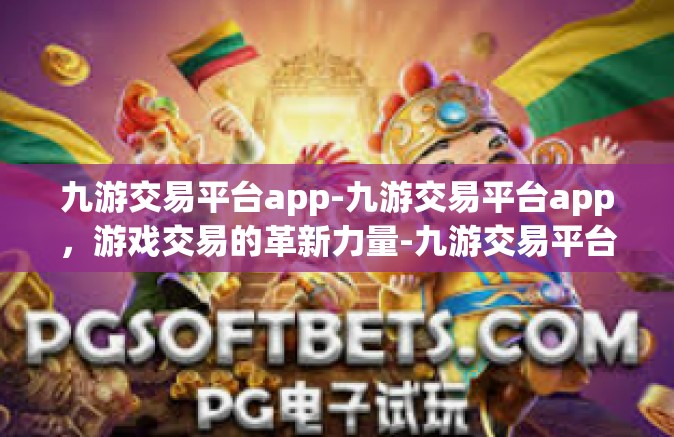 九游交易平台app-九游交易平台app，游戏交易的革新力量-九游交易平台app