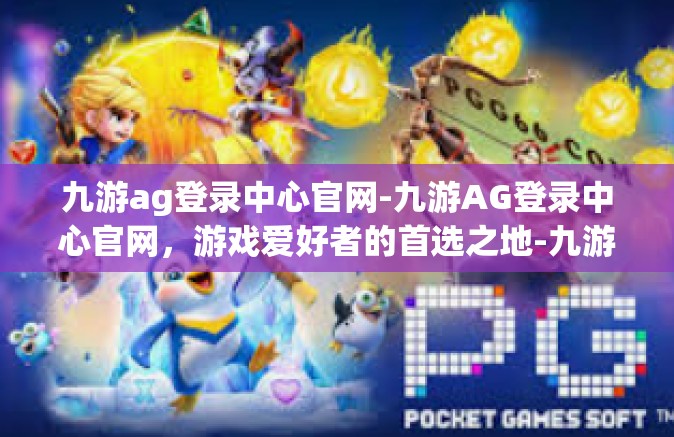 九游ag登录中心官网-九游AG登录中心官网，游戏爱好者的首选之地-九游ag登录中心官网