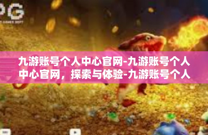 九游账号个人中心官网-九游账号个人中心官网，探索与体验-九游账号个人中心官网