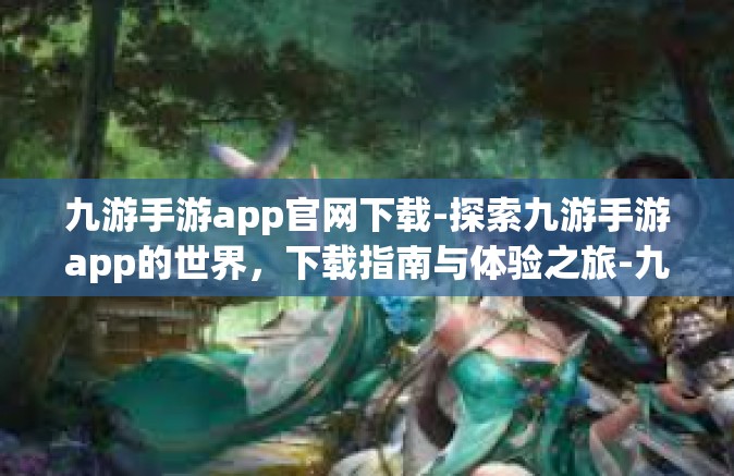 九游手游app官网下载-探索九游手游app的世界，下载指南与体验之旅-九游手游app官网下载