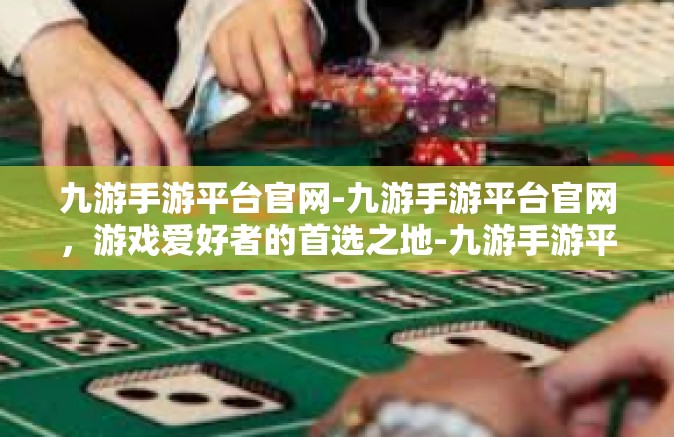 九游手游平台官网-九游手游平台官网，游戏爱好者的首选之地-九游手游平台官网