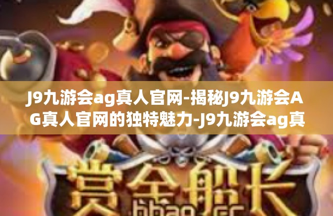 J9九游会ag真人官网-揭秘J9九游会AG真人官网的独特魅力-J9九游会ag真人官网