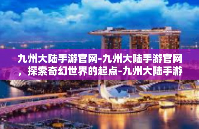 九州大陆手游官网-九州大陆手游官网，探索奇幻世界的起点-九州大陆手游官网