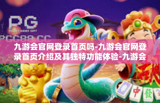 九游会官网登录首页吗-九游会官网登录首页介绍及其独特功能体验-九游会官网登录首页吗