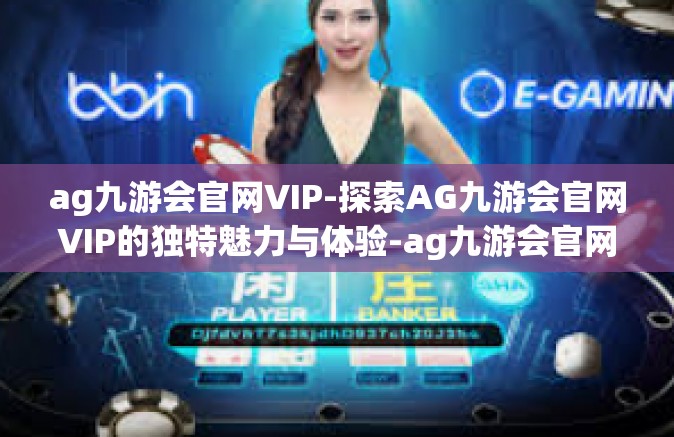 ag九游会官网VIP-探索AG九游会官网VIP的独特魅力与体验-ag九游会官网VIP