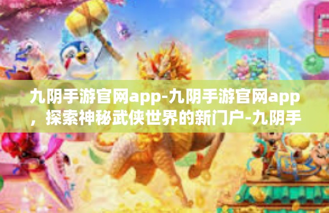 九阴手游官网app-九阴手游官网app，探索神秘武侠世界的新门户-九阴手游官网app