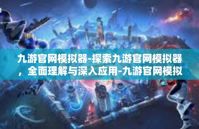 九游官网模拟器-探索九游官网模拟器，全面理解与深入应用-九游官网模拟器