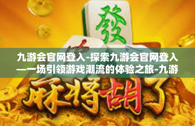 九游会官网登入-探索九游会官网登入—一场引领游戏潮流的体验之旅-九游会官网登入