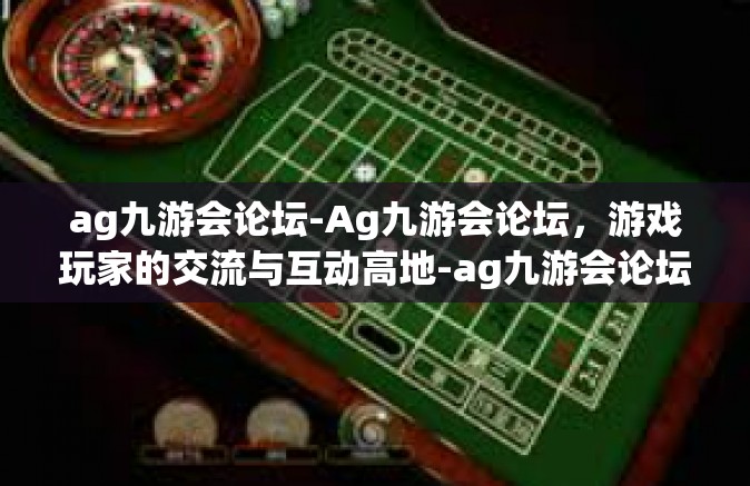 ag九游会论坛-Ag九游会论坛，游戏玩家的交流与互动高地-ag九游会论坛