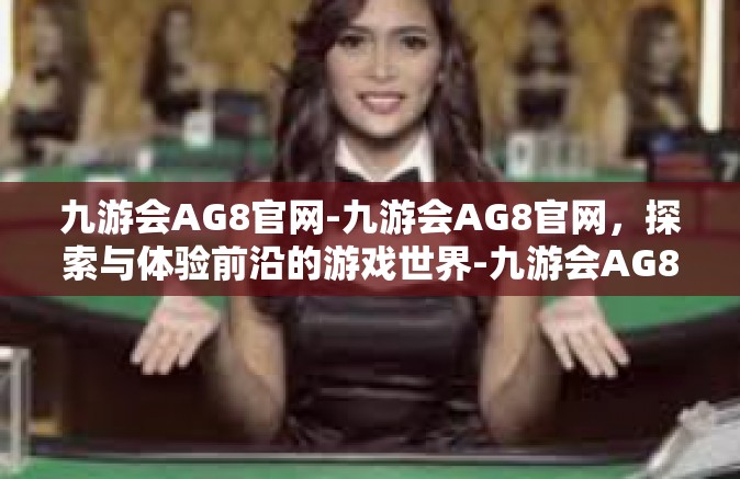 九游会AG8官网-九游会AG8官网，探索与体验前沿的游戏世界-九游会AG8官网