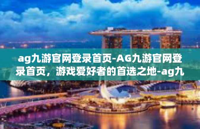 ag九游官网登录首页-AG九游官网登录首页，游戏爱好者的首选之地-ag九游官网登录首页