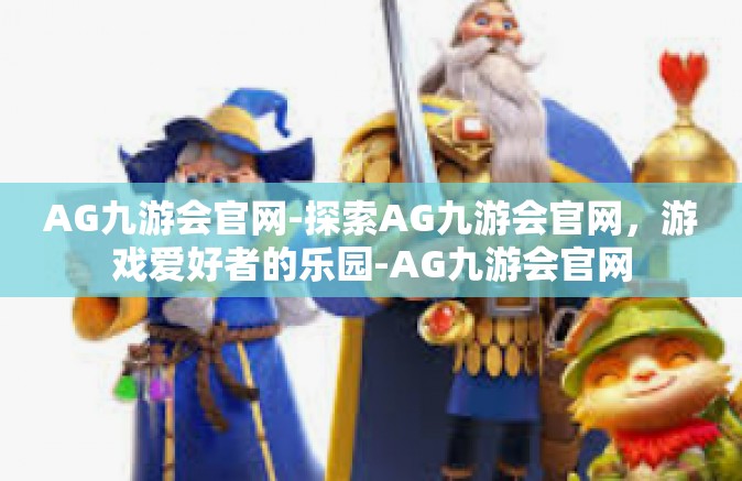 AG九游会官网-探索AG九游会官网，游戏爱好者的乐园-AG九游会官网