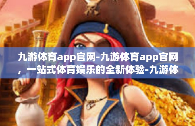 九游体育app官网-九游体育app官网，一站式体育娱乐的全新体验-九游体育app官网
