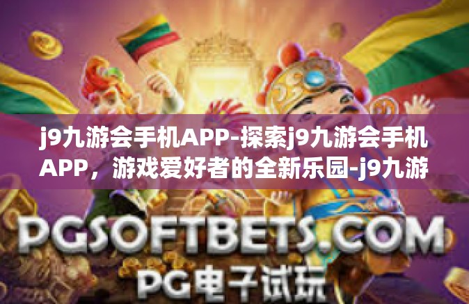 j9九游会手机APP-探索j9九游会手机APP，游戏爱好者的全新乐园-j9九游会手机APP