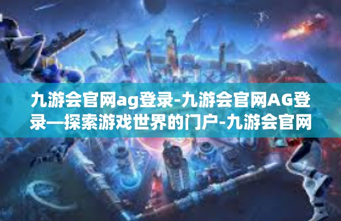 九游会官网ag登录-九游会官网AG登录—探索游戏世界的门户-九游会官网ag登录
