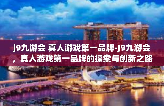 j9九游会 真人游戏第一品牌-J9九游会，真人游戏第一品牌的探索与创新之路-j9九游会 真人游戏第一品牌