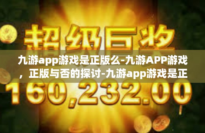 九游app游戏是正版么-九游APP游戏，正版与否的探讨-九游app游戏是正版么