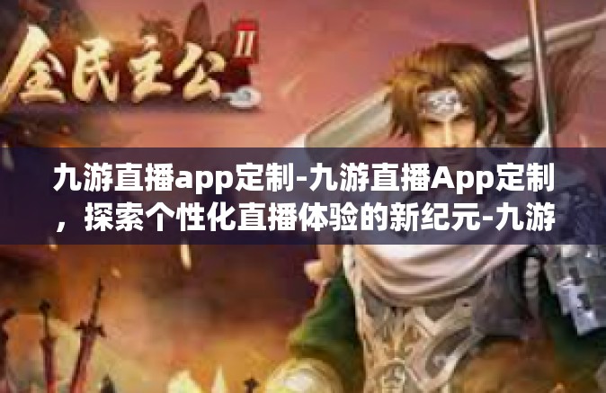 九游直播app定制-九游直播App定制，探索个性化直播体验的新纪元-九游直播app定制