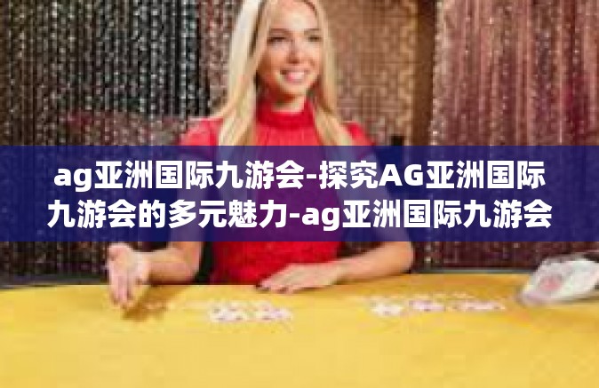 ag亚洲国际九游会-探究AG亚洲国际九游会的多元魅力-ag亚洲国际九游会