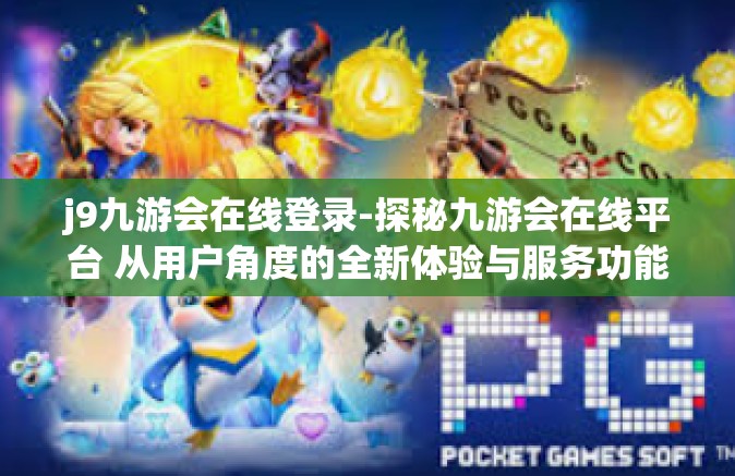 j9九游会在线登录-探秘九游会在线平台 从用户角度的全新体验与服务功能探讨-j9九游会在线登录