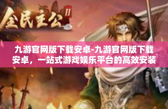 九游官网版下载安卓-九游官网版下载安卓，一站式游戏娱乐平台的高效安装体验-九游官网版下载安卓