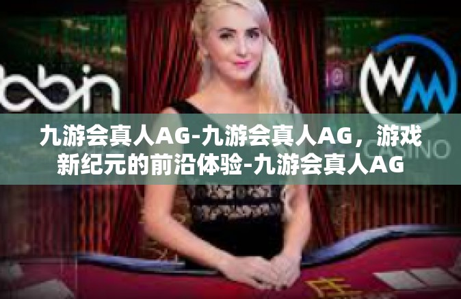九游会真人AG-九游会真人AG，游戏新纪元的前沿体验-九游会真人AG
