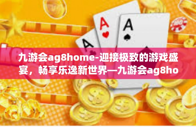 九游会ag8home-迎接极致的游戏盛宴，畅享乐逸新世界—九游会ag8home引领电竞前沿科技浪潮探索篇-九游会ag8home