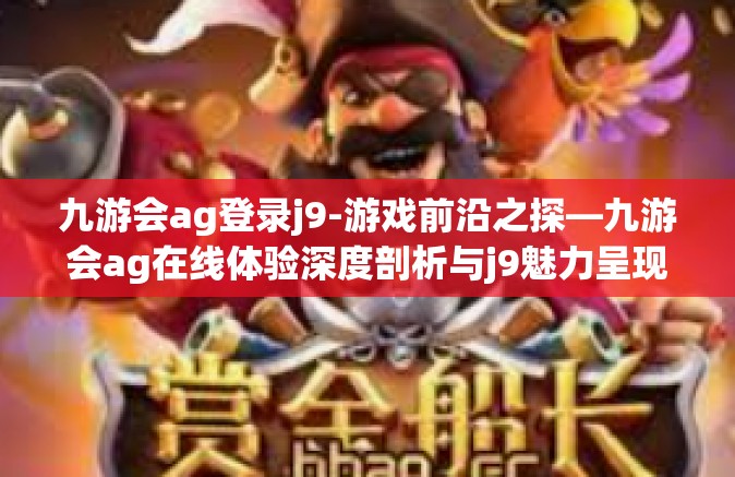 九游会ag登录j9-游戏前沿之探—九游会ag在线体验深度剖析与j9魅力呈现-九游会ag登录j9