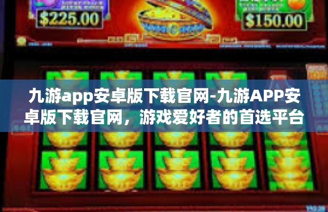 九游app安卓版下载官网-九游APP安卓版下载官网，游戏爱好者的首选平台-九游app安卓版下载官网