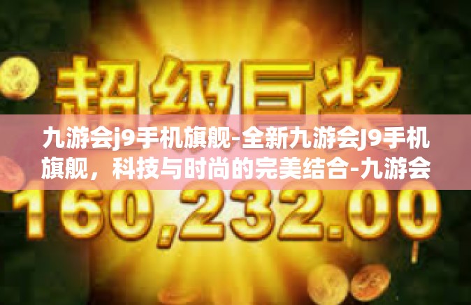 九游会j9手机旗舰-全新九游会J9手机旗舰，科技与时尚的完美结合-九游会j9手机旗舰
