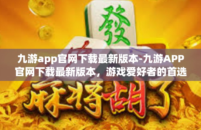 九游app官网下载最新版本-九游APP官网下载最新版本，游戏爱好者的首选平台-九游app官网下载最新版本