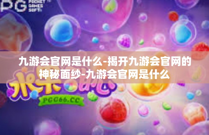 九游会官网是什么-揭开九游会官网的神秘面纱-九游会官网是什么