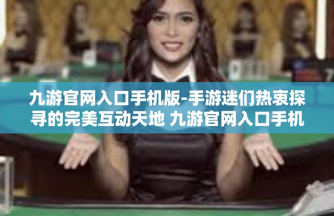 九游官网入口手机版-手游迷们热衷探寻的完美互动天地 九游官网入口手机版及其神奇魔力功能详解-九游官网入口手机版