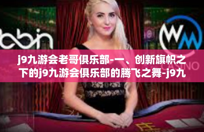 j9九游会老哥俱乐部-一、创新旗帜之下的j9九游会俱乐部的腾飞之舞-j9九游会老哥俱乐部
