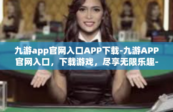 九游app官网入口APP下载-九游APP官网入口，下载游戏，尽享无限乐趣-九游app官网入口APP下载