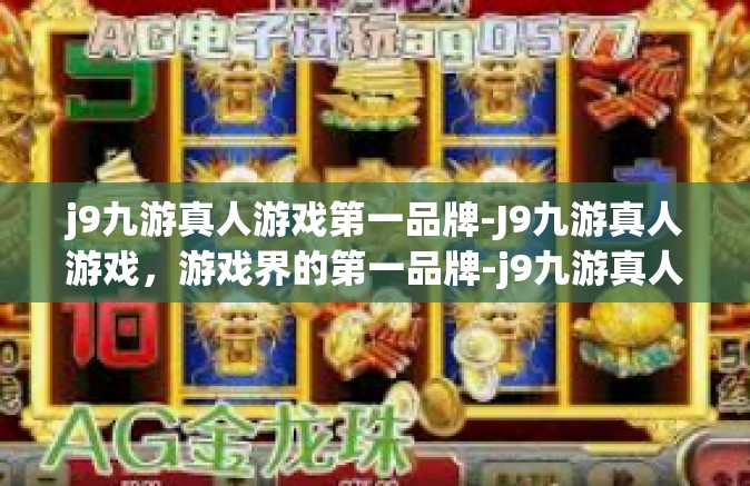 j9九游真人游戏第一品牌-J9九游真人游戏，游戏界的第一品牌-j9九游真人游戏第一品牌
