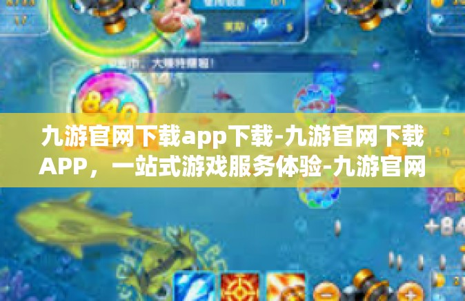 九游官网下载app下载-九游官网下载APP，一站式游戏服务体验-九游官网下载app下载