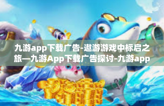 九游app下载广告-遨游游戏中标启之旅—九游App下载广告探讨-九游app下载广告