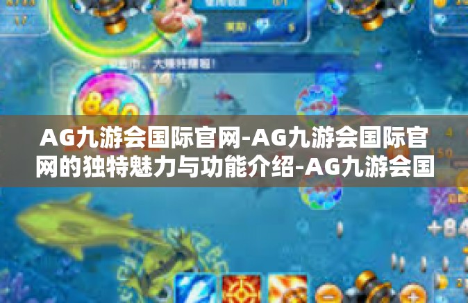AG九游会国际官网-AG九游会国际官网的独特魅力与功能介绍-AG九游会国际官网