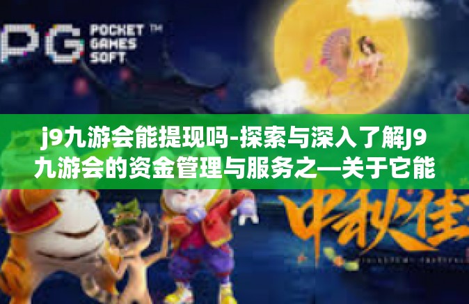 j9九游会能提现吗-探索与深入了解J9九游会的资金管理与服务之—关于它能否进行提现的探索答案！j9九游会能提现吗